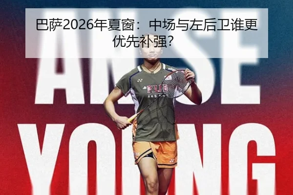 巴萨2026年夏窗：中场与左后卫谁更优先补强？