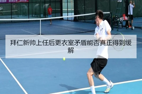 拜仁新帅上任后更衣室矛盾能否真正得到缓解