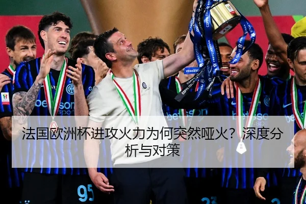 法国欧洲杯进攻火力为何突然哑火？深度分析与对策