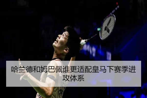 哈兰德和姆巴佩谁更适配皇马下赛季进攻体系