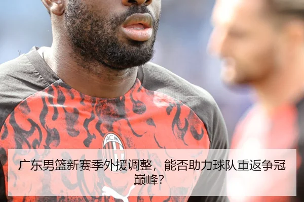 广东男篮新赛季外援调整，能否助力球队重返争冠巅峰？